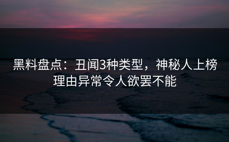 黑料盘点：丑闻3种类型，神秘人上榜理由异常令人欲罢不能