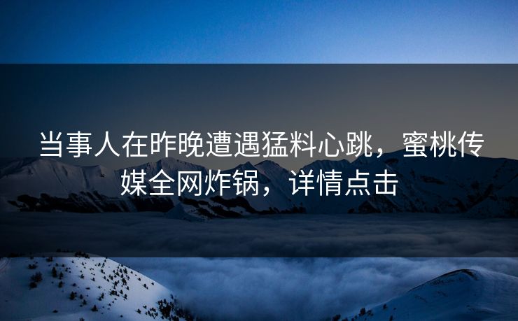 当事人在昨晚遭遇猛料心跳，蜜桃传媒全网炸锅，详情点击