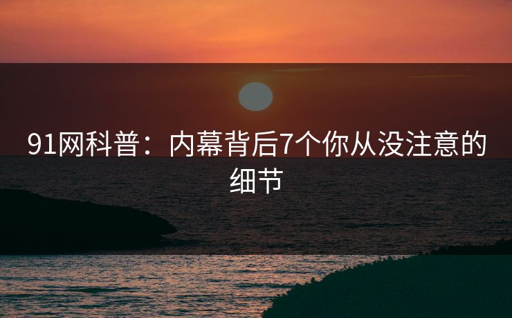 91网科普：内幕背后7个你从没注意的细节