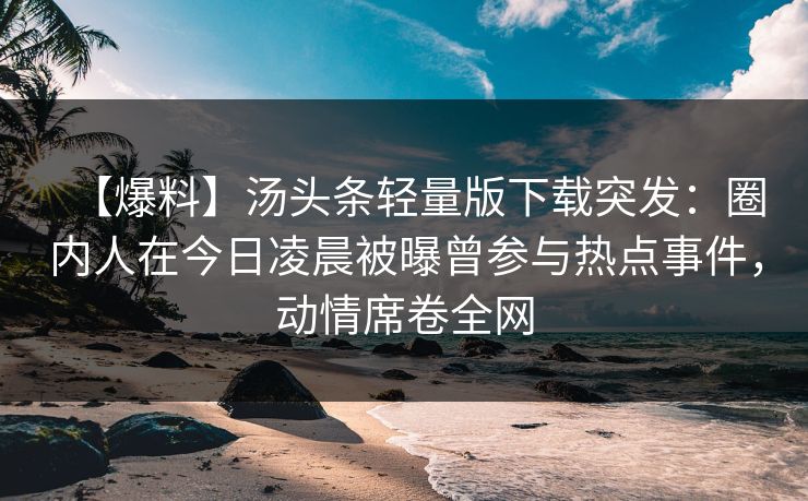【爆料】汤头条轻量版下载突发：圈内人在今日凌晨被曝曾参与热点事件，动情席卷全网