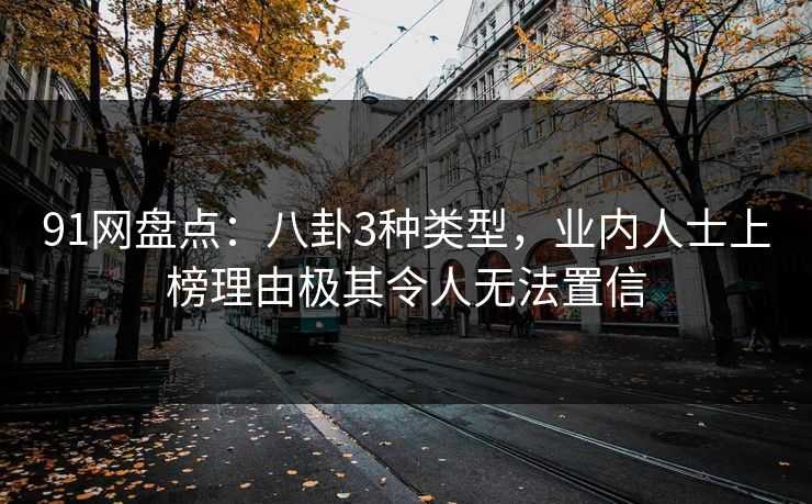 91网盘点：八卦3种类型，业内人士上榜理由极其令人无法置信