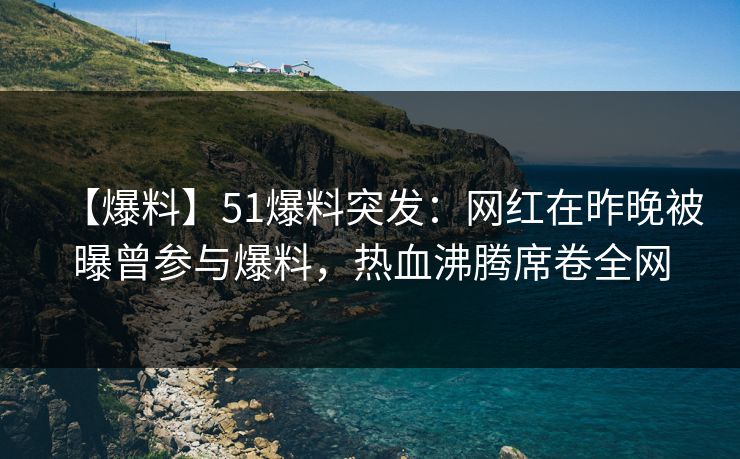 【爆料】51爆料突发：网红在昨晚被曝曾参与爆料，热血沸腾席卷全网