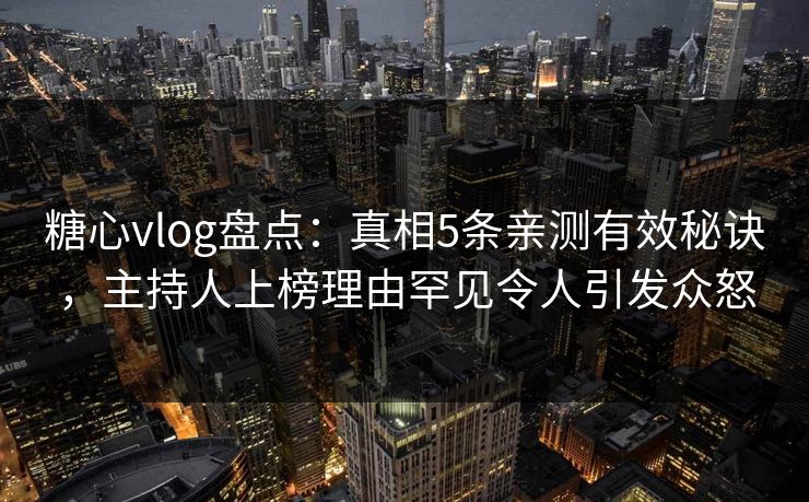 糖心vlog盘点：真相5条亲测有效秘诀，主持人上榜理由罕见令人引发众怒