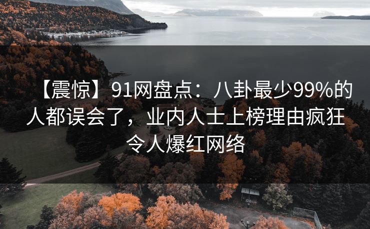 【震惊】91网盘点：八卦最少99%的人都误会了，业内人士上榜理由疯狂令人爆红网络