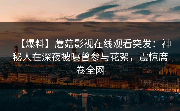 【爆料】蘑菇影视在线观看突发：神秘人在深夜被曝曾参与花絮，震惊席卷全网