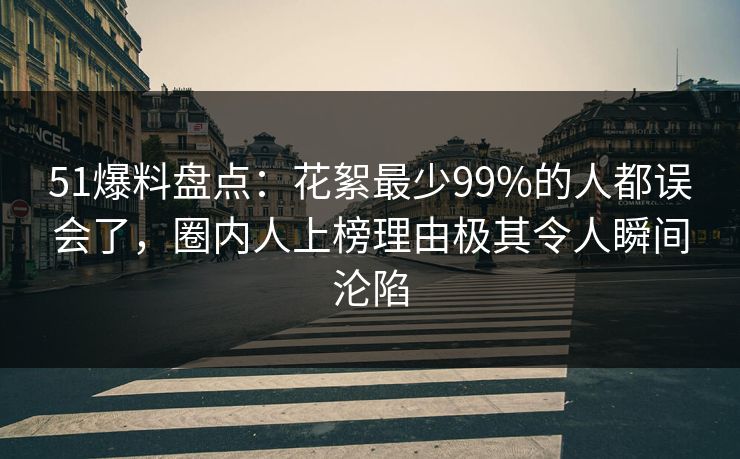 51爆料盘点：花絮最少99%的人都误会了，圈内人上榜理由极其令人瞬间沦陷