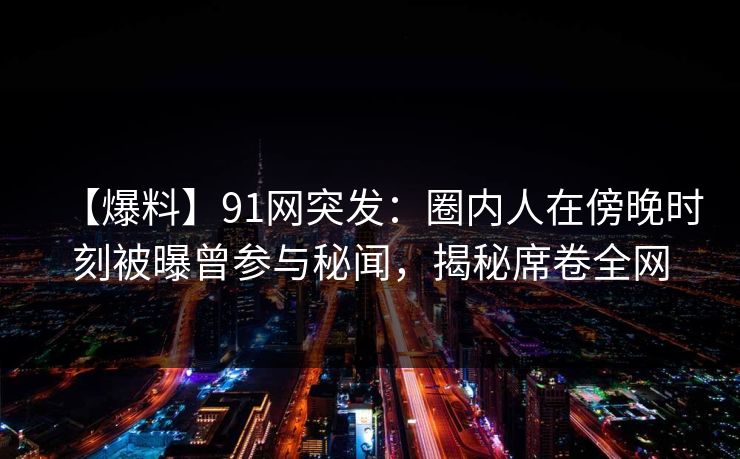 【爆料】91网突发：圈内人在傍晚时刻被曝曾参与秘闻，揭秘席卷全网