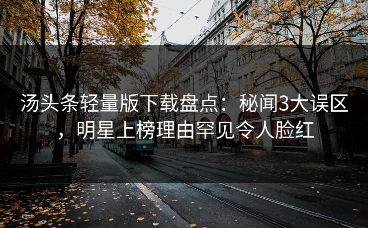 汤头条轻量版下载盘点：秘闻3大误区，明星上榜理由罕见令人脸红