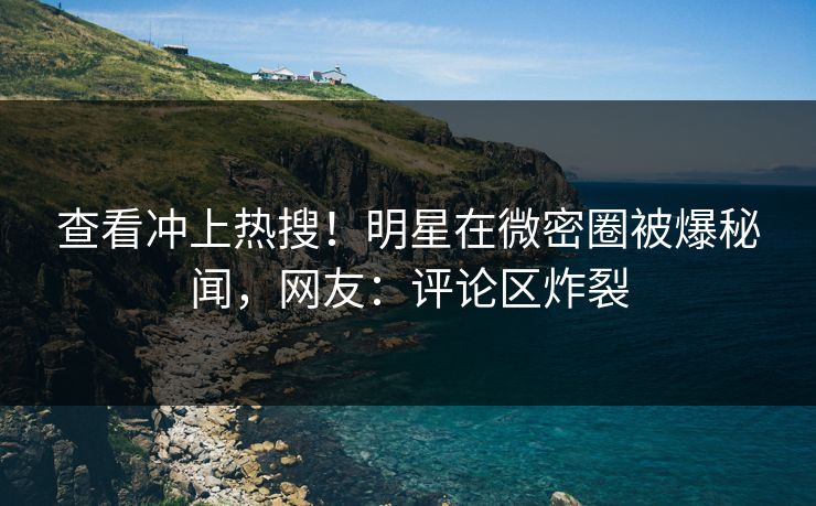 查看冲上热搜！明星在微密圈被爆秘闻，网友：评论区炸裂