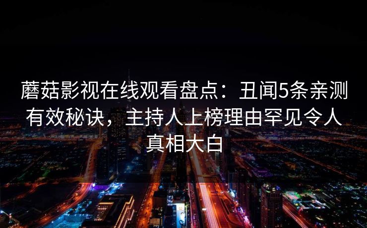 蘑菇影视在线观看盘点：丑闻5条亲测有效秘诀，主持人上榜理由罕见令人真相大白
