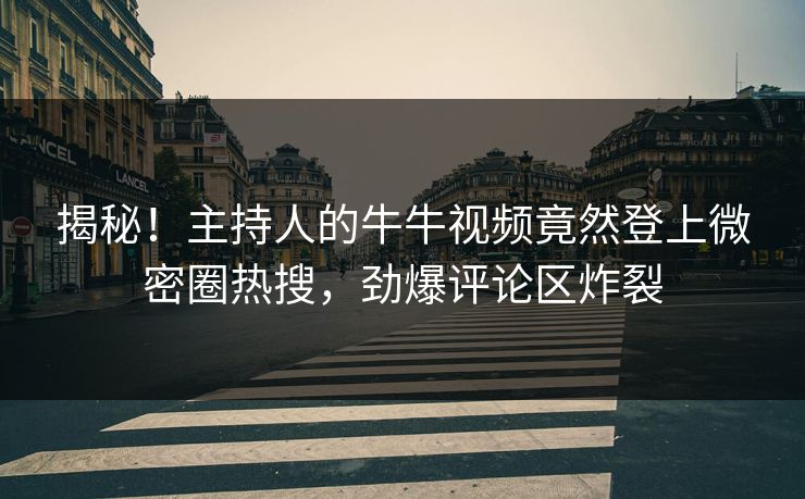 揭秘！主持人的牛牛视频竟然登上微密圈热搜，劲爆评论区炸裂