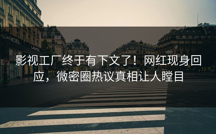 影视工厂终于有下文了！网红现身回应，微密圈热议真相让人瞠目
