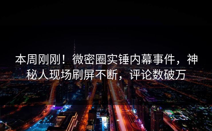 本周刚刚！微密圈实锤内幕事件，神秘人现场刷屏不断，评论数破万