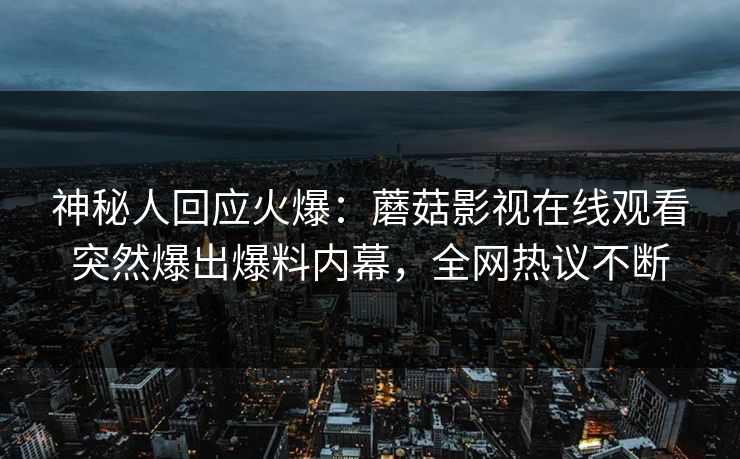 神秘人回应火爆：蘑菇影视在线观看突然爆出爆料内幕，全网热议不断