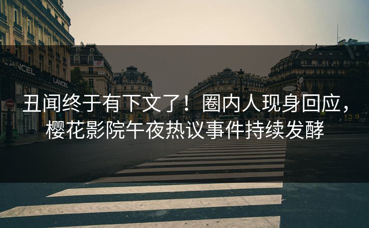 丑闻终于有下文了！圈内人现身回应，樱花影院午夜热议事件持续发酵