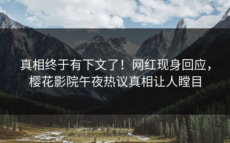 真相终于有下文了！网红现身回应，樱花影院午夜热议真相让人瞠目