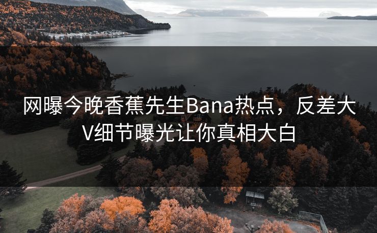 网曝今晚香蕉先生Bana热点，反差大V细节曝光让你真相大白