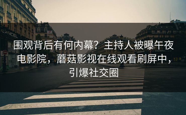 围观背后有何内幕？主持人被曝午夜电影院，蘑菇影视在线观看刷屏中，引爆社交圈