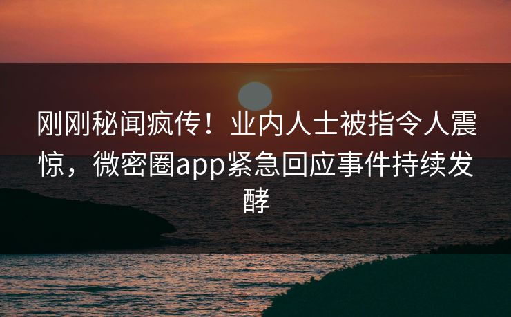 刚刚秘闻疯传！业内人士被指令人震惊，微密圈app紧急回应事件持续发酵