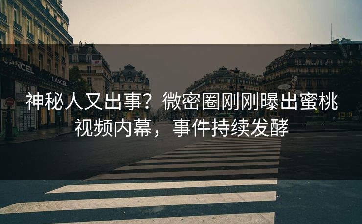 神秘人又出事？微密圈刚刚曝出蜜桃视频内幕，事件持续发酵
