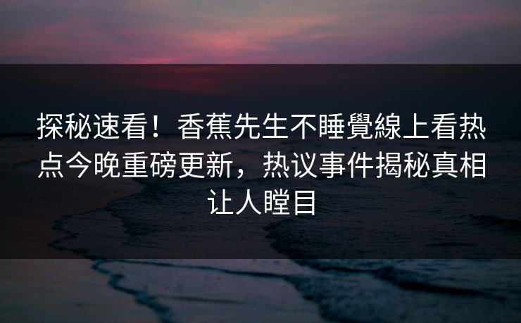 探秘速看！香蕉先生不睡覺線上看热点今晚重磅更新，热议事件揭秘真相让人瞠目