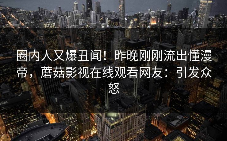圈内人又爆丑闻！昨晚刚刚流出懂漫帝，蘑菇影视在线观看网友：引发众怒
