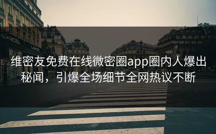 维密友免费在线微密圈app圈内人爆出秘闻，引爆全场细节全网热议不断