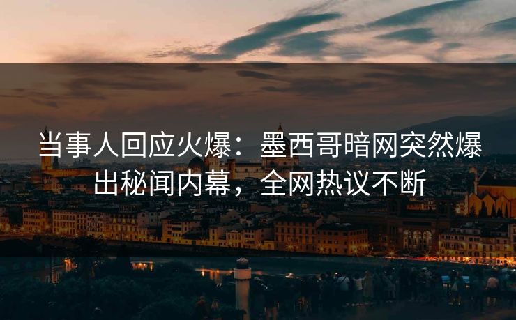 当事人回应火爆：墨西哥暗网突然爆出秘闻内幕，全网热议不断