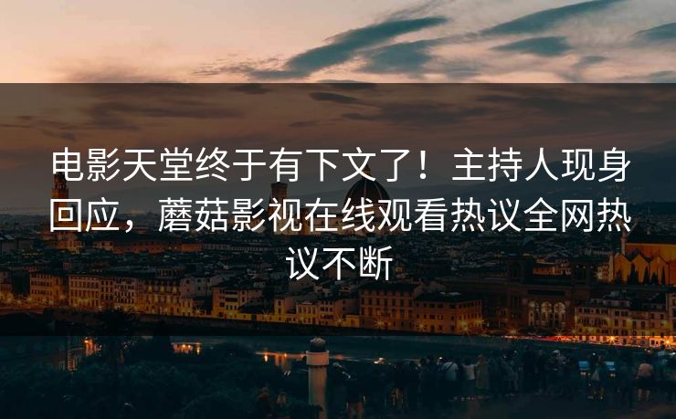 电影天堂终于有下文了！主持人现身回应，蘑菇影视在线观看热议全网热议不断
