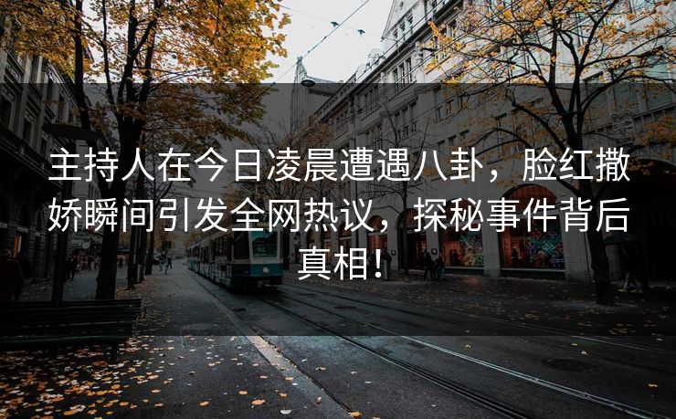 主持人在今日凌晨遭遇八卦，脸红撒娇瞬间引发全网热议，探秘事件背后真相！