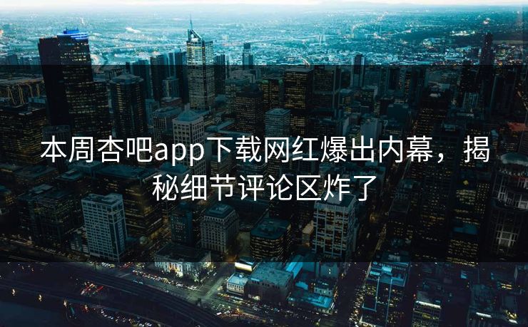 本周杏吧app下载网红爆出内幕，揭秘细节评论区炸了