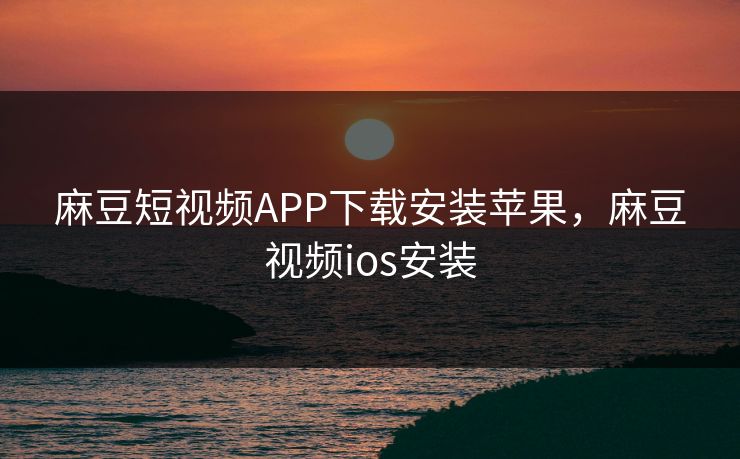 麻豆短视频APP下载安装苹果，麻豆视频ios安装