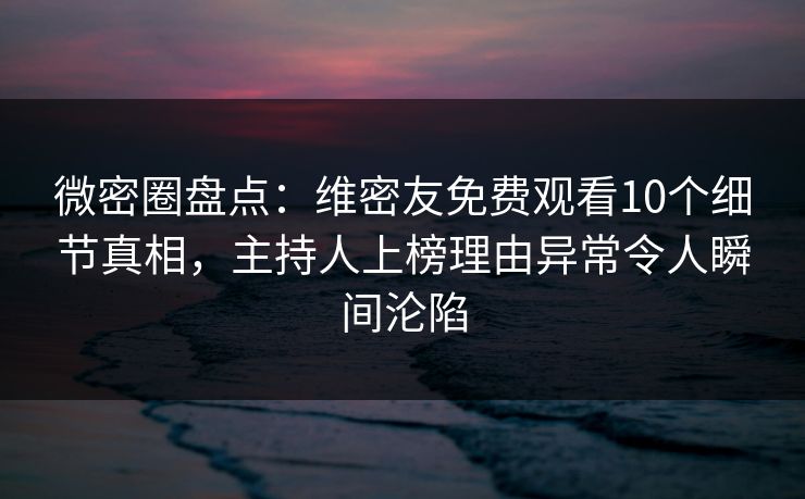 微密圈盘点：维密友免费观看10个细节真相，主持人上榜理由异常令人瞬间沦陷