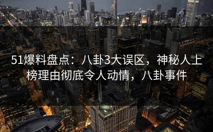 51爆料盘点：八卦3大误区，神秘人上榜理由彻底令人动情，八卦事件