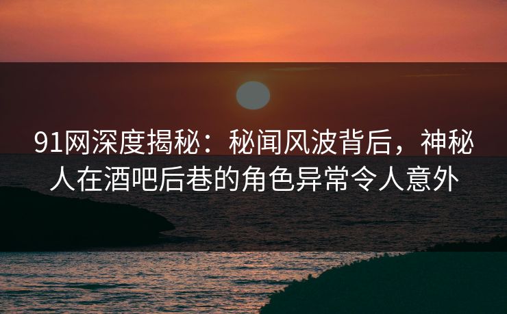 91网深度揭秘:秘闻风波背后,神秘人在酒吧后巷的角色异常令人意外 91网深度揭秘:秘闻风波背后,神秘人在酒吧后巷的角色异常令人意外