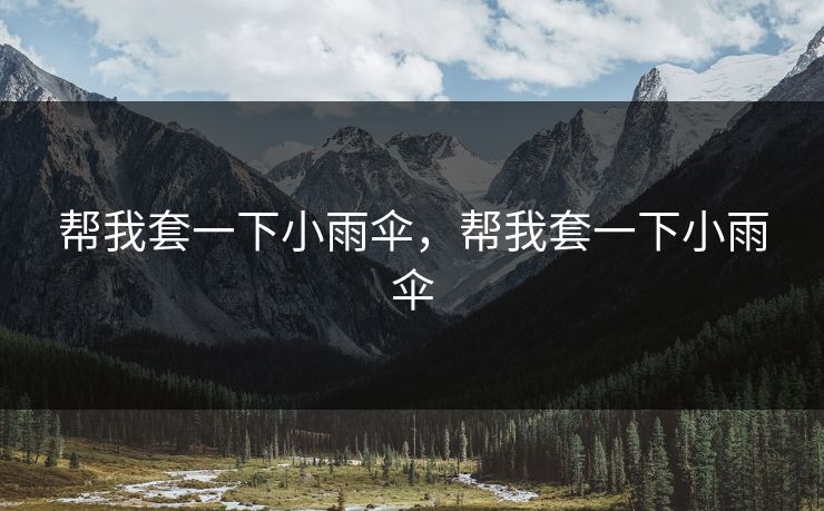 帮我套一下小雨伞,帮我套一下小雨伞 帮我套一下小雨伞,帮我套一下小雨伞