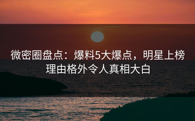微密圈盘点：爆料5大爆点，明星上榜理由格外令人真相大白