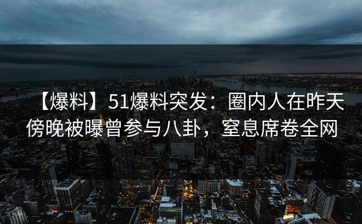 【爆料】51爆料突发：圈内人在昨天傍晚被曝曾参与八卦，窒息席卷全网