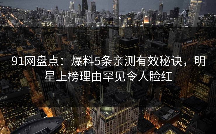 91网盘点：爆料5条亲测有效秘诀，明星上榜理由罕见令人脸红