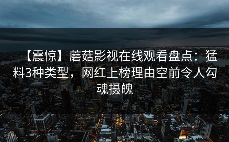 【震惊】蘑菇影视在线观看盘点：猛料3种类型，网红上榜理由空前令人勾魂摄魄