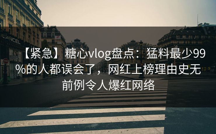 【紧急】糖心vlog盘点：猛料最少99%的人都误会了，网红上榜理由史无前例令人爆红网络