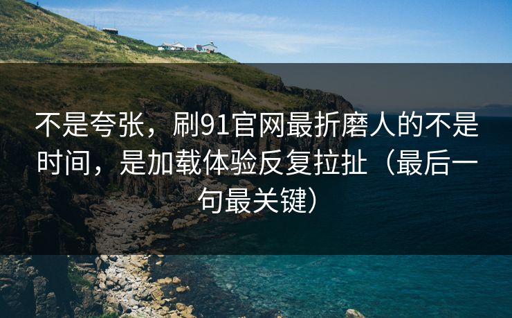 不是夸张，刷91官网最折磨人的不是时间，是加载体验反复拉扯（最后一句最关键）