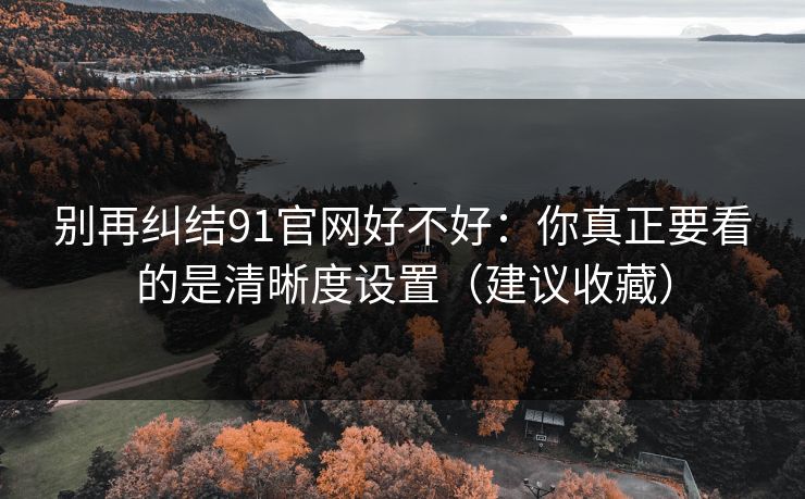 别再纠结91官网好不好:你真正要看的是清晰度设置(建议收藏) 别再纠结91官网好不好:你真正要看的是清晰度设置(建议收藏)
