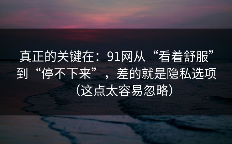 真正的关键在：91网从“看着舒服”到“停不下来”，差的就是隐私选项（这点太容易忽略）