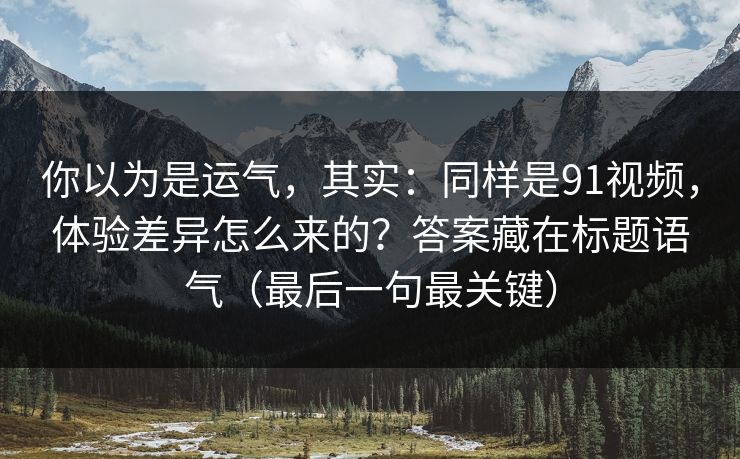 你以为是运气，其实：同样是91视频，体验差异怎么来的？答案藏在标题语气（最后一句最关键）