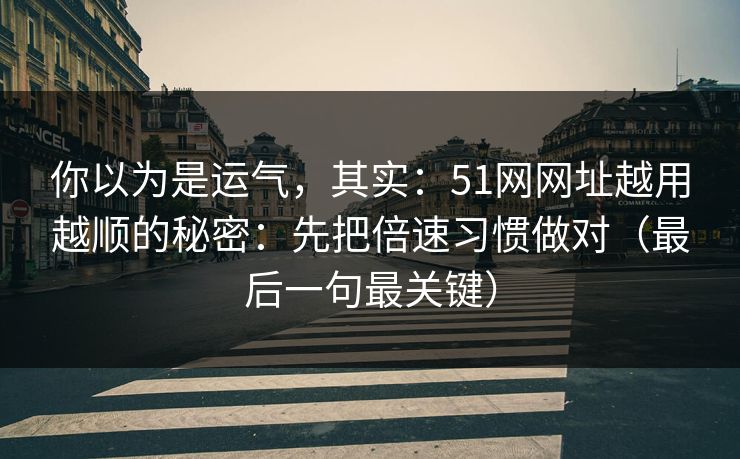 你以为是运气，其实：51网网址越用越顺的秘密：先把倍速习惯做对（最后一句最关键）