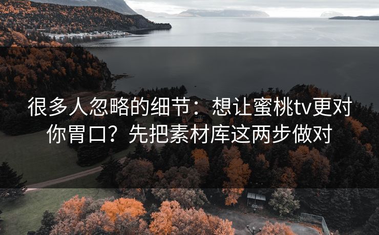 很多人忽略的细节：想让蜜桃tv更对你胃口？先把素材库这两步做对