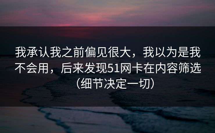 我承认我之前偏见很大，我以为是我不会用，后来发现51网卡在内容筛选（细节决定一切）