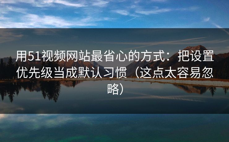 用51视频网站最省心的方式：把设置优先级当成默认习惯（这点太容易忽略）