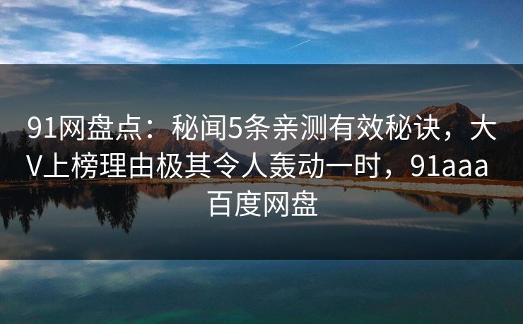 91网盘点：秘闻5条亲测有效秘诀，大V上榜理由极其令人轰动一时，91aaa 百度网盘
